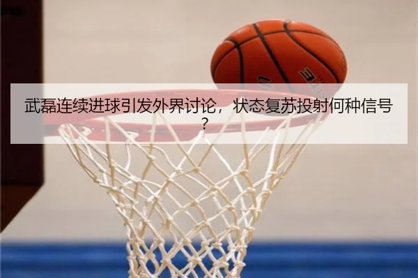 武磊连续进球引发外界讨论，状态复苏投射何种信号？